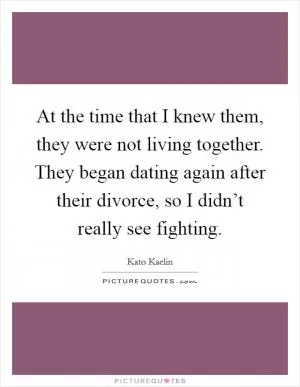 At the time that I knew them, they were not living together. They began dating again after their divorce, so I didn’t really see fighting Picture Quote #1