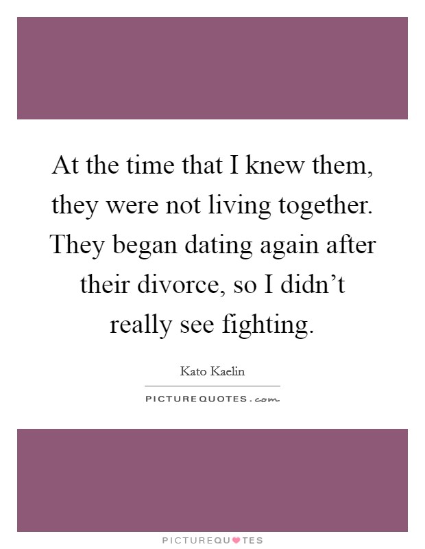 At the time that I knew them, they were not living together. They began dating again after their divorce, so I didn't really see fighting. Picture Quote #1