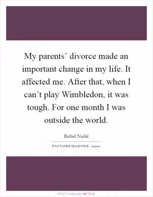 My parents’ divorce made an important change in my life. It affected me. After that, when I can’t play Wimbledon, it was tough. For one month I was outside the world Picture Quote #1