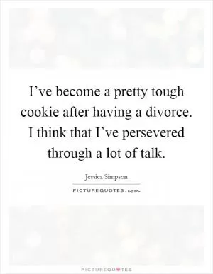 I’ve become a pretty tough cookie after having a divorce. I think that I’ve persevered through a lot of talk Picture Quote #1
