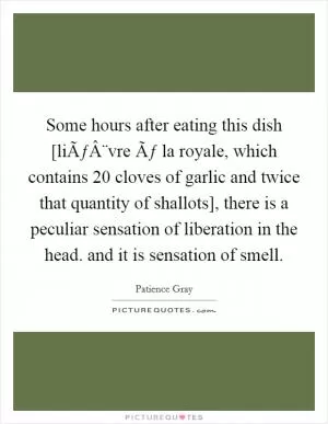 Some hours after eating this dish [liÃƒÂ¨vre Ãƒ la royale, which contains 20 cloves of garlic and twice that quantity of shallots], there is a peculiar sensation of liberation in the head. and it is sensation of smell Picture Quote #1