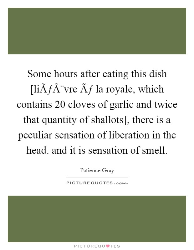 Some hours after eating this dish [liÃƒÂ¨vre Ãƒ la royale, which contains 20 cloves of garlic and twice that quantity of shallots], there is a peculiar sensation of liberation in the head. and it is sensation of smell. Picture Quote #1