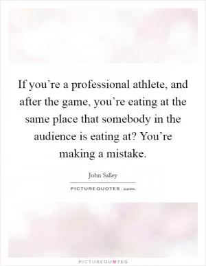 If you’re a professional athlete, and after the game, you’re eating at the same place that somebody in the audience is eating at? You’re making a mistake Picture Quote #1
