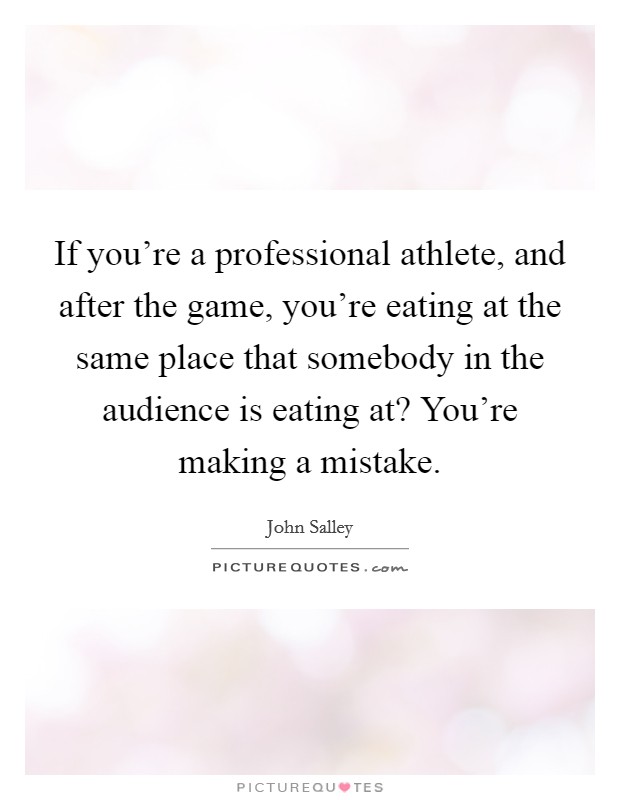If you're a professional athlete, and after the game, you're eating at the same place that somebody in the audience is eating at? You're making a mistake. Picture Quote #1