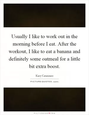 Usually I like to work out in the morning before I eat. After the workout, I like to eat a banana and definitely some oatmeal for a little bit extra boost Picture Quote #1