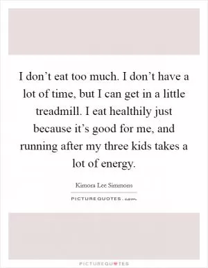I don’t eat too much. I don’t have a lot of time, but I can get in a little treadmill. I eat healthily just because it’s good for me, and running after my three kids takes a lot of energy Picture Quote #1