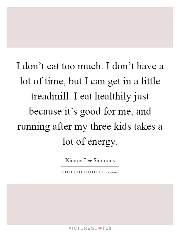 I don't eat too much. I don't have a lot of time, but I can get in a little treadmill. I eat healthily just because it's good for me, and running after my three kids takes a lot of energy. Picture Quote #1