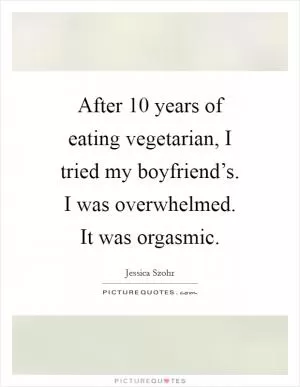 After 10 years of eating vegetarian, I tried my boyfriend’s. I was overwhelmed. It was orgasmic Picture Quote #1