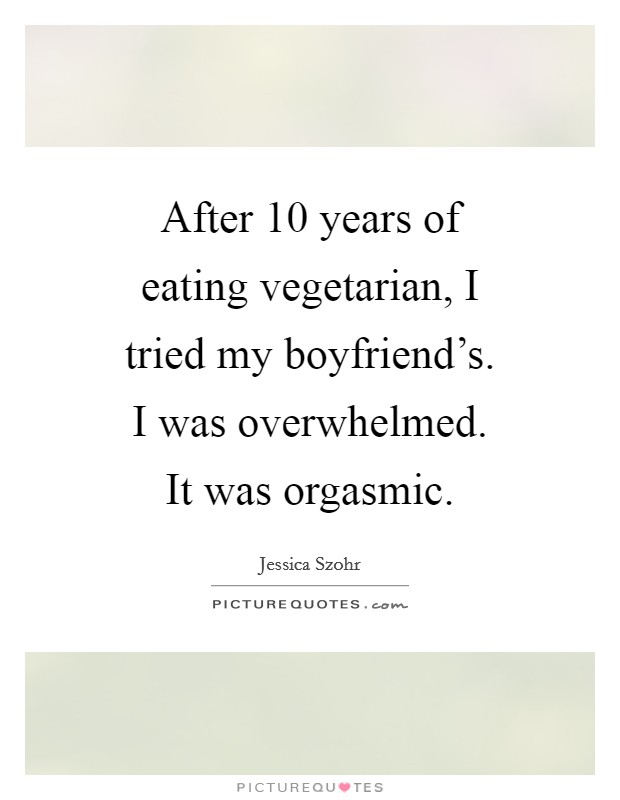 After 10 years of eating vegetarian, I tried my boyfriend's. I was overwhelmed. It was orgasmic. Picture Quote #1