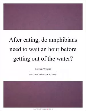 After eating, do amphibians need to wait an hour before getting out of the water? Picture Quote #1
