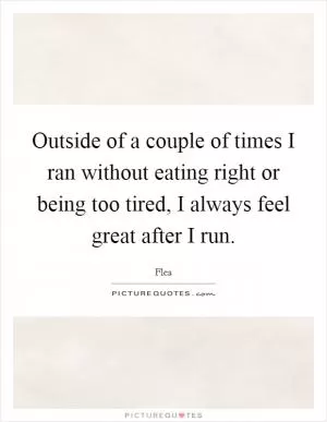 Outside of a couple of times I ran without eating right or being too tired, I always feel great after I run Picture Quote #1