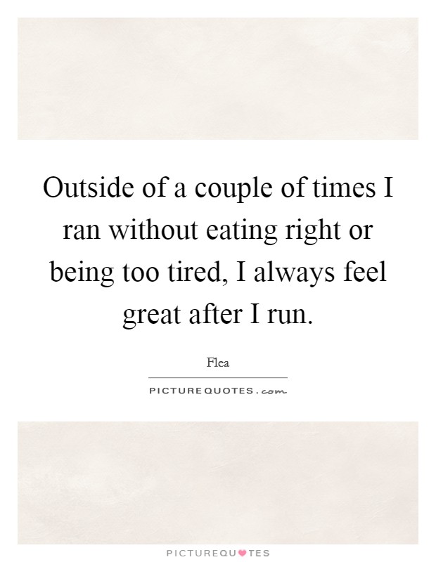 Outside of a couple of times I ran without eating right or being too tired, I always feel great after I run. Picture Quote #1