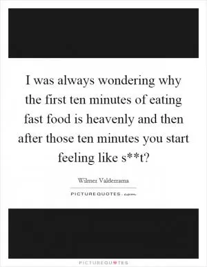 I was always wondering why the first ten minutes of eating fast food is heavenly and then after those ten minutes you start feeling like s**t? Picture Quote #1