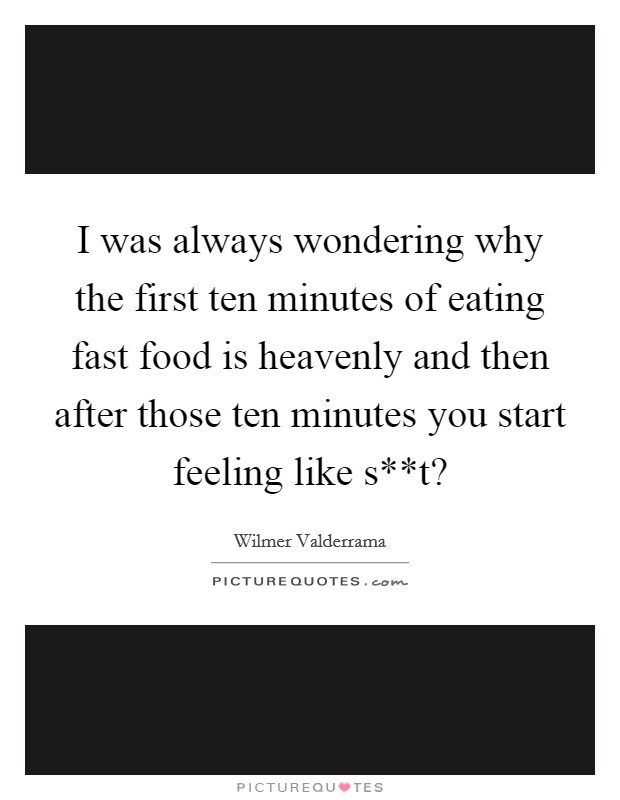 I was always wondering why the first ten minutes of eating fast food is heavenly and then after those ten minutes you start feeling like s**t? Picture Quote #1