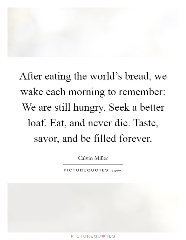 After eating the world's bread, we wake each morning to remember: We are still hungry. Seek a better loaf. Eat, and never die. Taste, savor, and be filled forever. Picture Quote #1