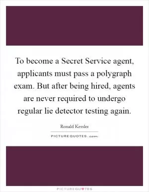 To become a Secret Service agent, applicants must pass a polygraph exam. But after being hired, agents are never required to undergo regular lie detector testing again Picture Quote #1