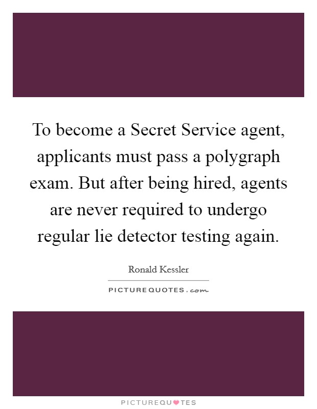 To become a Secret Service agent, applicants must pass a polygraph exam. But after being hired, agents are never required to undergo regular lie detector testing again. Picture Quote #1