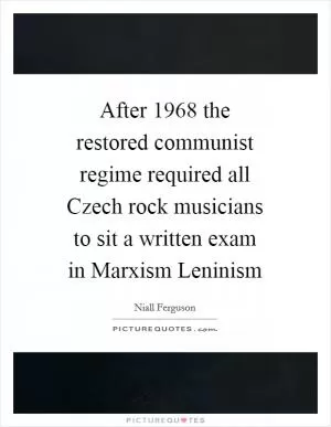 After 1968 the restored communist regime required all Czech rock musicians to sit a written exam in Marxism Leninism Picture Quote #1