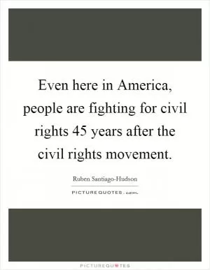 Even here in America, people are fighting for civil rights 45 years after the civil rights movement Picture Quote #1