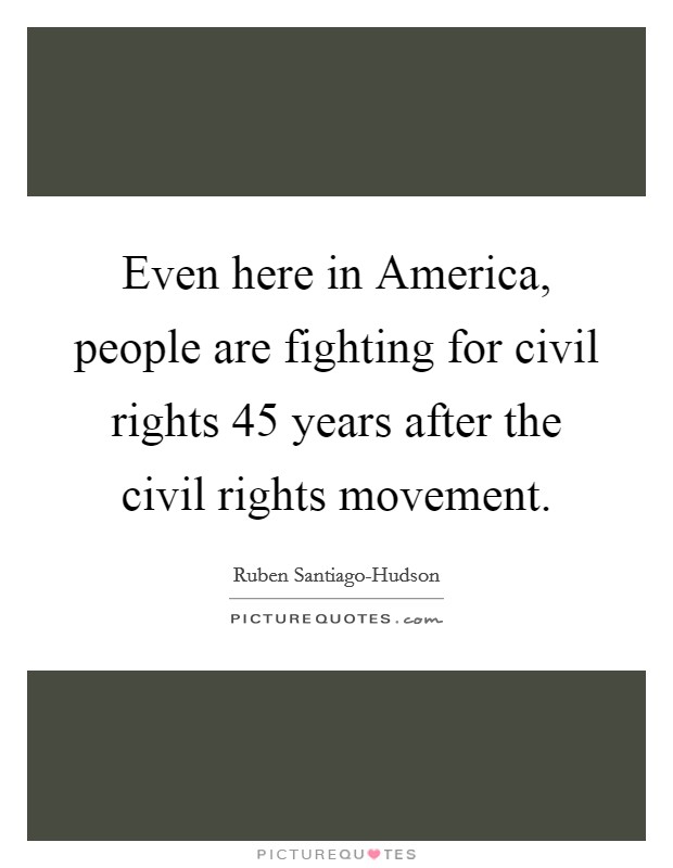 Even here in America, people are fighting for civil rights 45 years after the civil rights movement. Picture Quote #1
