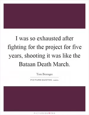 I was so exhausted after fighting for the project for five years, shooting it was like the Bataan Death March Picture Quote #1