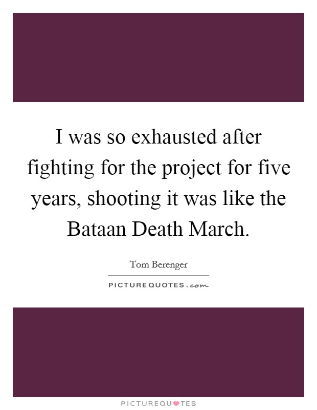 I was so exhausted after fighting for the project for five years, shooting it was like the Bataan Death March. Picture Quote #1