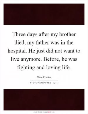 Three days after my brother died, my father was in the hospital. He just did not want to live anymore. Before, he was fighting and loving life Picture Quote #1