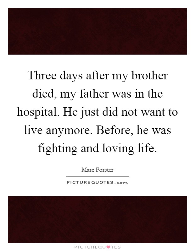 Three days after my brother died, my father was in the hospital. He just did not want to live anymore. Before, he was fighting and loving life. Picture Quote #1