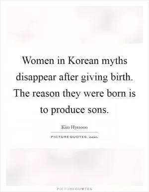 Women in Korean myths disappear after giving birth. The reason they were born is to produce sons Picture Quote #1