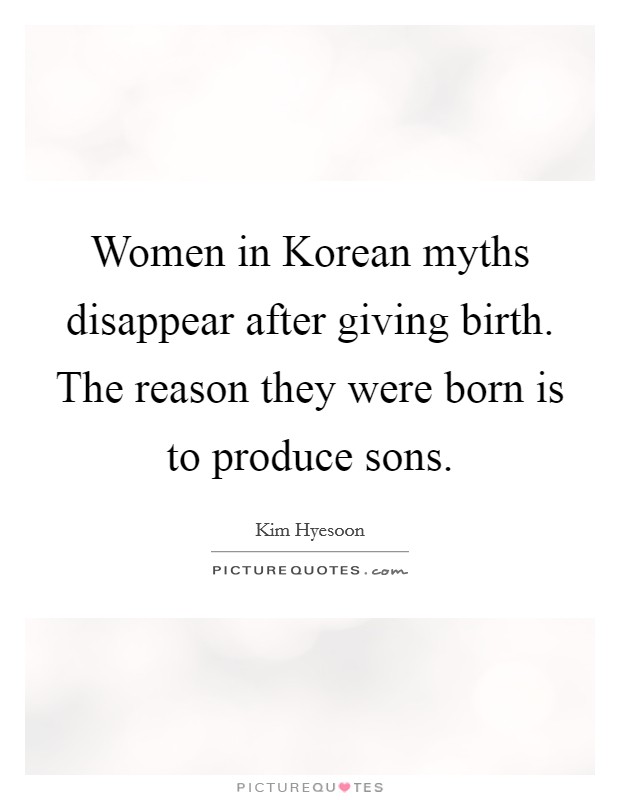 Women in Korean myths disappear after giving birth. The reason they were born is to produce sons. Picture Quote #1