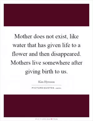 Mother does not exist, like water that has given life to a flower and then disappeared. Mothers live somewhere after giving birth to us Picture Quote #1