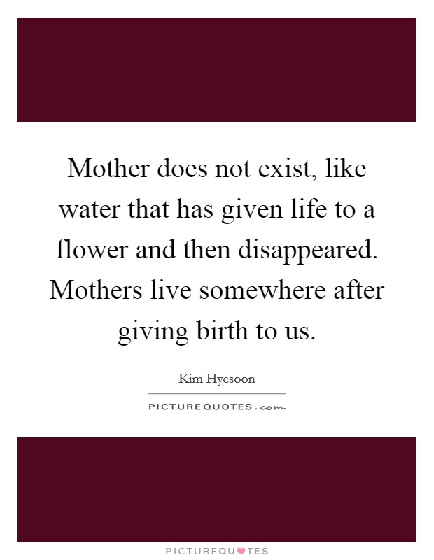Mother does not exist, like water that has given life to a flower and then disappeared. Mothers live somewhere after giving birth to us. Picture Quote #1
