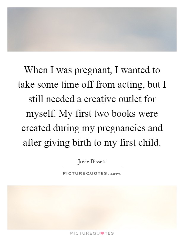 When I was pregnant, I wanted to take some time off from acting, but I still needed a creative outlet for myself. My first two books were created during my pregnancies and after giving birth to my first child. Picture Quote #1