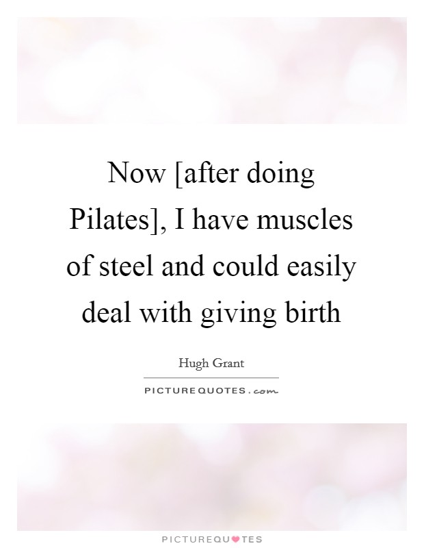 Now [after doing Pilates], I have muscles of steel and could easily deal with giving birth Picture Quote #1