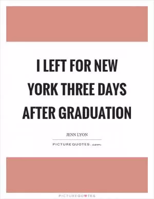 I left for New York three days after graduation Picture Quote #1