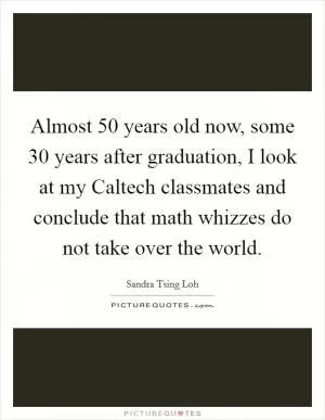 Almost 50 years old now, some 30 years after graduation, I look at my Caltech classmates and conclude that math whizzes do not take over the world Picture Quote #1