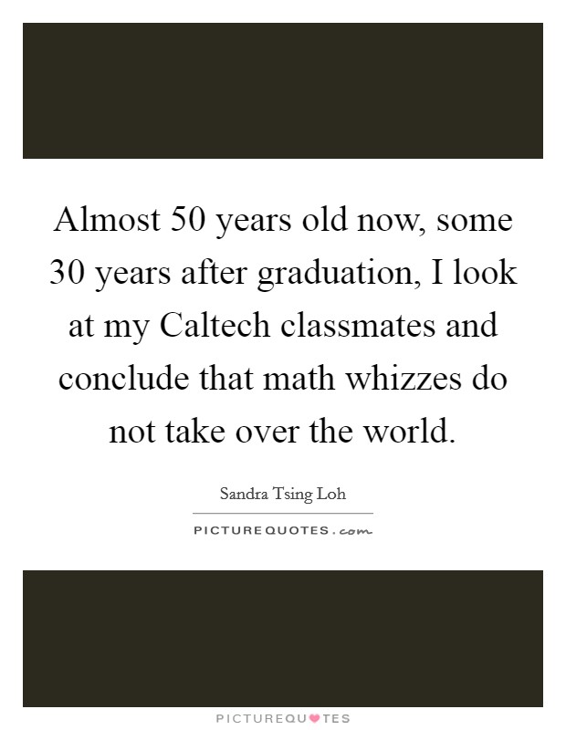 Almost 50 years old now, some 30 years after graduation, I look at my Caltech classmates and conclude that math whizzes do not take over the world. Picture Quote #1