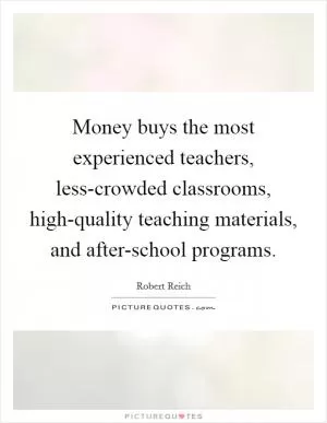 Money buys the most experienced teachers, less-crowded classrooms, high-quality teaching materials, and after-school programs Picture Quote #1
