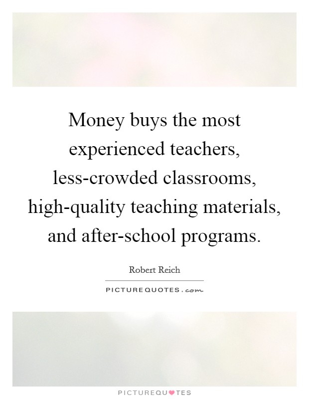 Money buys the most experienced teachers, less-crowded classrooms, high-quality teaching materials, and after-school programs. Picture Quote #1