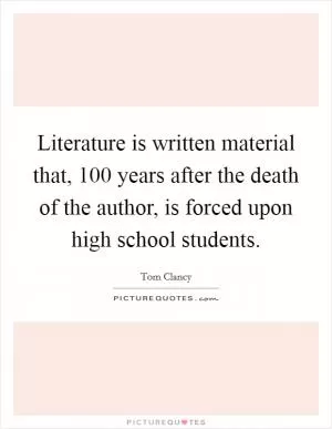 Literature is written material that, 100 years after the death of the author, is forced upon high school students Picture Quote #1