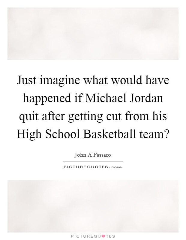 Just imagine what would have happened if Michael Jordan quit after getting cut from his High School Basketball team? Picture Quote #1