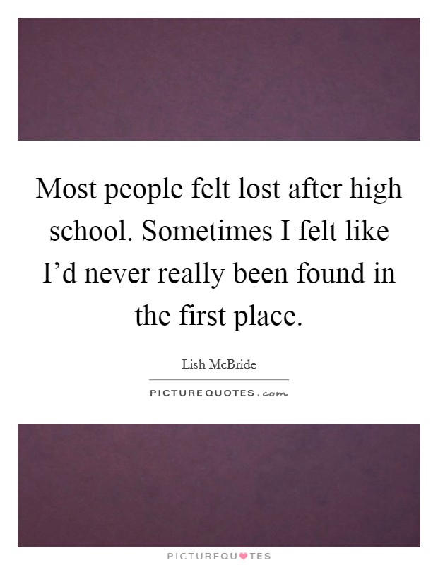 Most people felt lost after high school. Sometimes I felt like I'd never really been found in the first place. Picture Quote #1