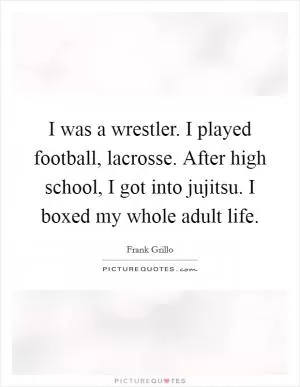 I was a wrestler. I played football, lacrosse. After high school, I got into jujitsu. I boxed my whole adult life Picture Quote #1