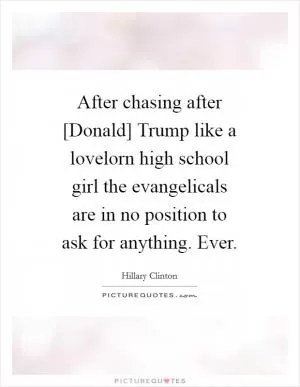 After chasing after [Donald] Trump like a lovelorn high school girl the evangelicals are in no position to ask for anything. Ever Picture Quote #1