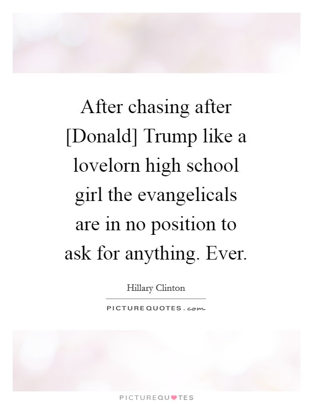 After chasing after [Donald] Trump like a lovelorn high school girl the evangelicals are in no position to ask for anything. Ever. Picture Quote #1