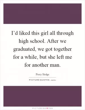 I’d liked this girl all through high school. After we graduated, we got together for a while, but she left me for another man Picture Quote #1