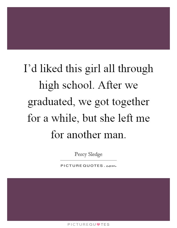 I'd liked this girl all through high school. After we graduated, we got together for a while, but she left me for another man. Picture Quote #1