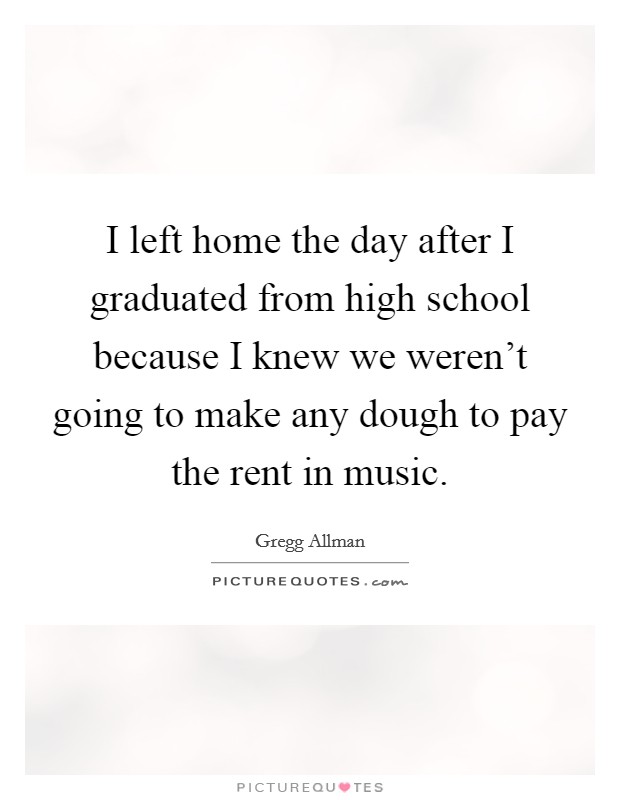 I left home the day after I graduated from high school because I knew we weren't going to make any dough to pay the rent in music. Picture Quote #1