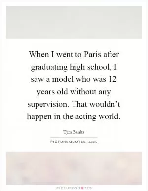 When I went to Paris after graduating high school, I saw a model who was 12 years old without any supervision. That wouldn’t happen in the acting world Picture Quote #1