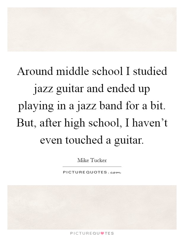 Around middle school I studied jazz guitar and ended up playing in a jazz band for a bit. But, after high school, I haven't even touched a guitar. Picture Quote #1